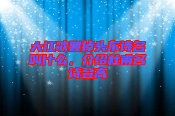 大江歌罷掉頭東詩(shī)名叫什么，介紹杜甫名詩(shī)登高