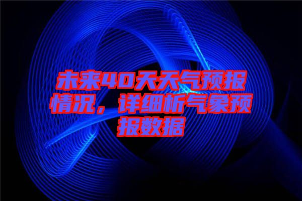 未來40天天氣預(yù)報情況，詳細(xì)析氣象預(yù)報數(shù)據(jù)