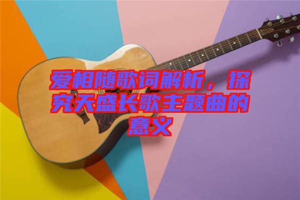 愛(ài)相隨歌詞解析，探究天盛長(zhǎng)歌主題曲的意義