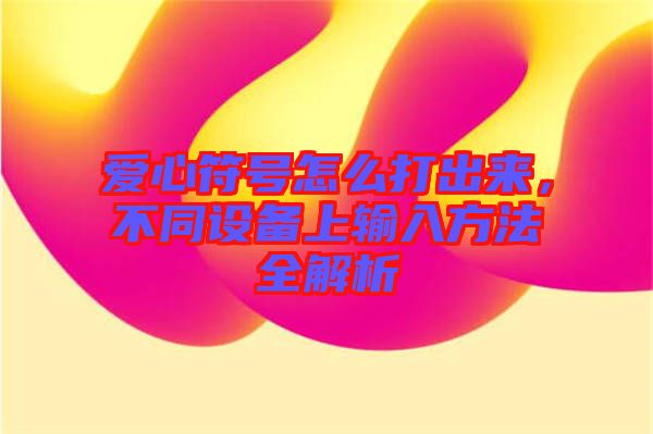 愛心符號(hào)怎么打出來(lái)，不同設(shè)備上輸入方法全解析