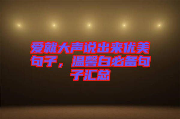 愛(ài)就大聲說(shuō)出來(lái)優(yōu)美句子，溫馨白必備句子匯總