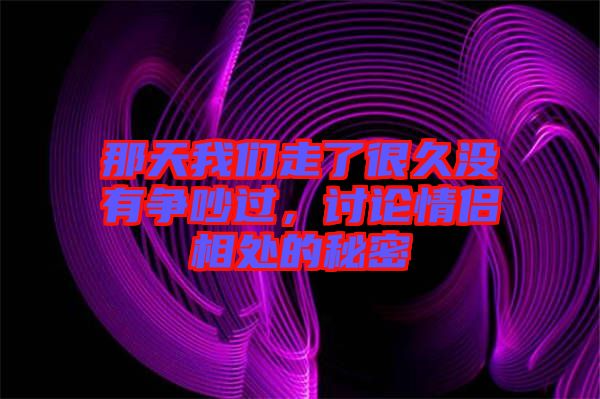 那天我們走了很久沒(méi)有爭(zhēng)吵過(guò)，討論情侶相處的秘密