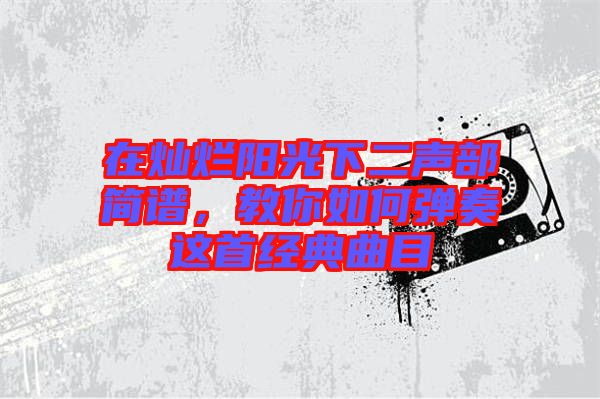 在燦爛陽光下二聲部簡(jiǎn)譜，教你如何彈奏這首經(jīng)典曲目