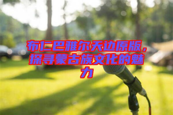 布仁巴雅爾天邊原版，探尋蒙古族文化的魅力
