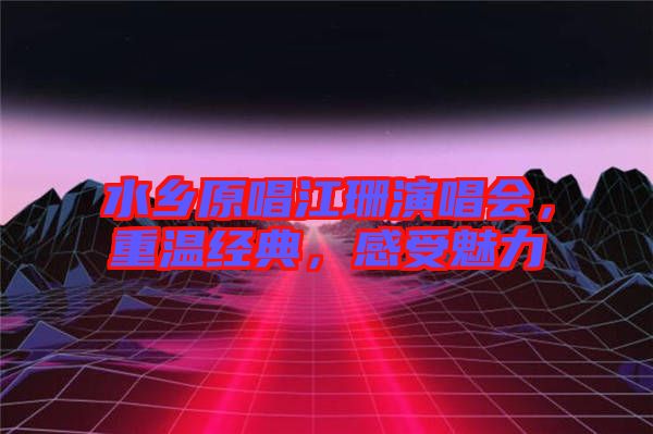 水鄉(xiāng)原唱江珊演唱會，重溫經(jīng)典，感受魅力
