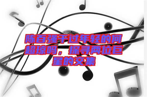 陳百強干過年輕的何超瓊嗎，探尋兩位巨星的交集