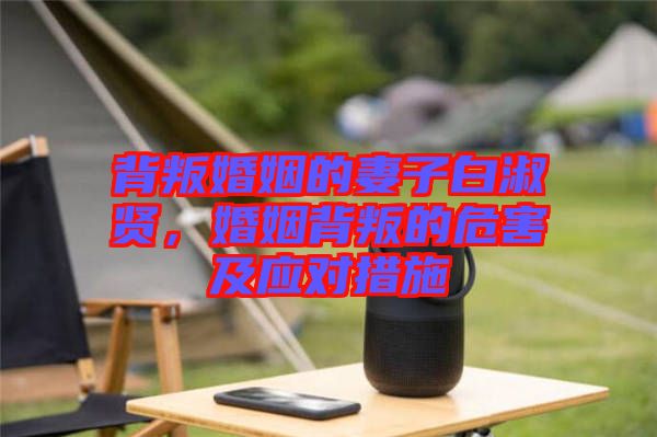 背叛婚姻的妻子白淑賢，婚姻背叛的危害及應(yīng)對措施