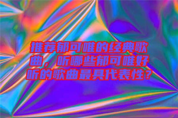 推薦郁可唯的經(jīng)典歌曲，聽哪些郁可唯好聽的歌曲最具代表性？