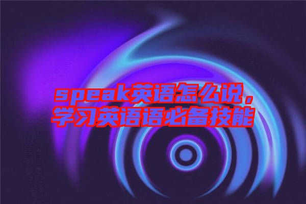 speak英語(yǔ)怎么說(shuō)，學(xué)習(xí)英語(yǔ)語(yǔ)必備技能