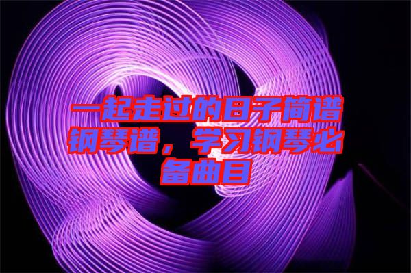 一起走過的日子簡譜鋼琴譜，學習鋼琴必備曲目