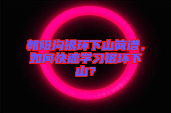 朝陽溝銀環(huán)下山簡譜，如何快速學習銀環(huán)下山？