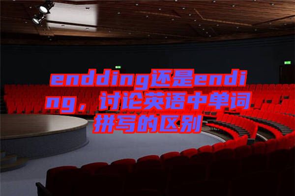 endding還是ending，討論英語中單詞拼寫的區(qū)別