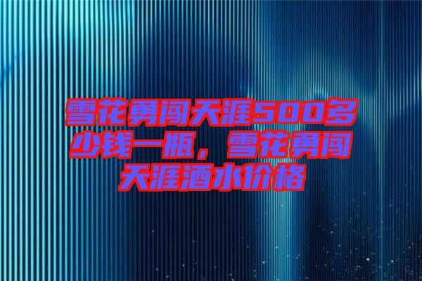 雪花勇闖天涯500多少錢一瓶，雪花勇闖天涯酒水價格