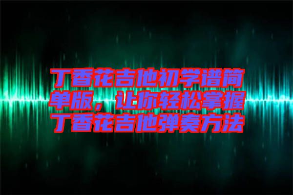 丁香花吉他初學(xué)譜簡單版，讓你輕松掌握丁香花吉他彈奏方法