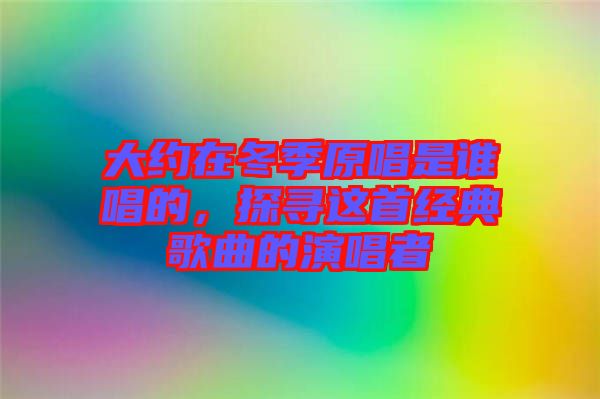 大約在冬季原唱是誰唱的，探尋這首經(jīng)典歌曲的演唱者