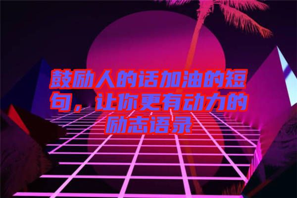 鼓勵人的話加油的短句，讓你更有動力的勵志語錄