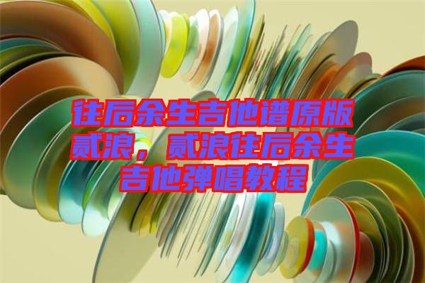 往后余生吉他譜原版貳浪，貳浪往后余生吉他彈唱教程