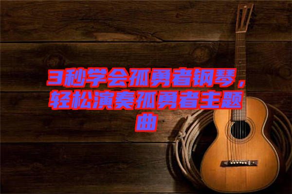 3秒學(xué)會(huì)孤勇者鋼琴，輕松演奏孤勇者主題曲