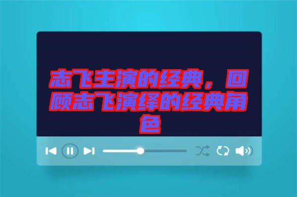 志飛主演的經(jīng)典，回顧志飛演繹的經(jīng)典角色