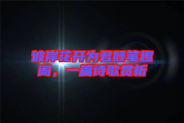 彼岸花開(kāi)為君傾筆趣閣，一篇詩(shī)歌賞析