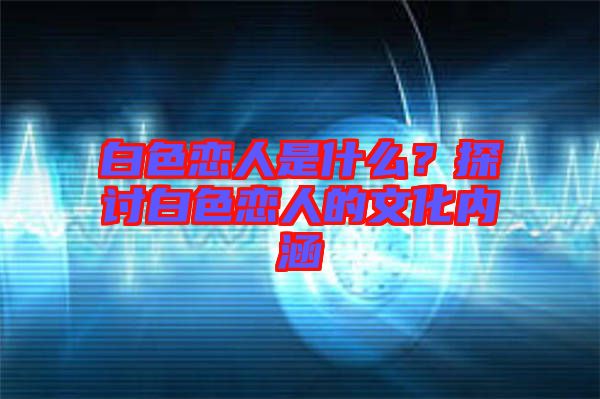 白色戀人是什么？探討白色戀人的文化內(nèi)涵