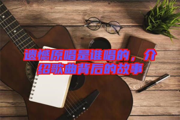 遺憾原唱是誰唱的，介紹歌曲背后的故事