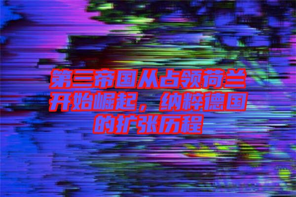 第三帝國從占領(lǐng)荷蘭開始崛起，納粹德國的擴張歷程