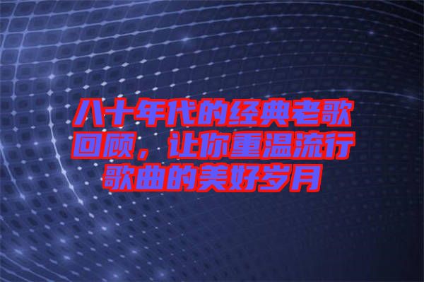 八十年代的經(jīng)典老歌回顧，讓你重溫流行歌曲的美好歲月
