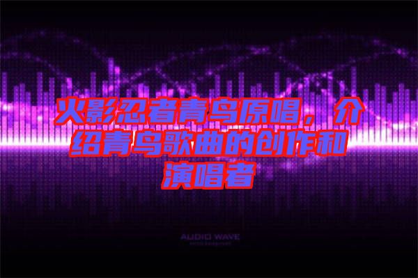火影忍者青鳥(niǎo)原唱，介紹青鳥(niǎo)歌曲的創(chuàng)作和演唱者