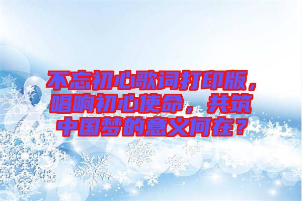 不忘初心歌詞打印版，唱響初心使命，共筑中國夢的意義何在？