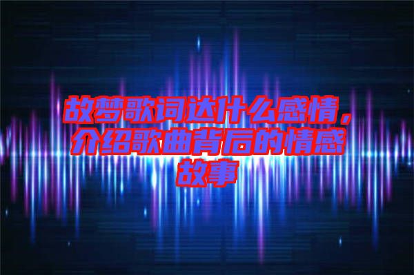 故夢歌詞達什么感情，介紹歌曲背后的情感故事