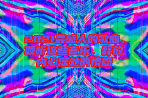 2021最感人的歌曲，傾聽這些音樂，釋放內(nèi)心深處的情感