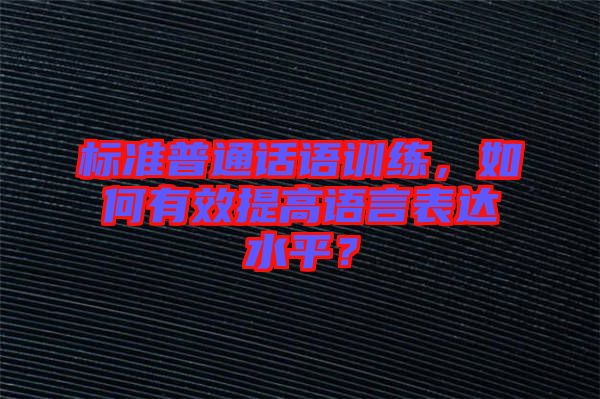 標(biāo)準(zhǔn)普通話語訓(xùn)練，如何有效提高語言表達(dá)水平？