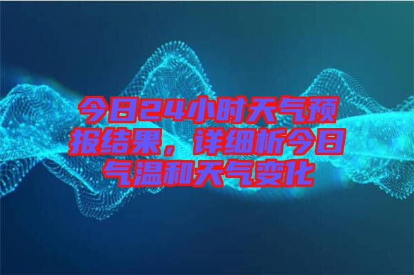 今日24小時天氣預(yù)報結(jié)果，詳細(xì)析今日氣溫和天氣變化
