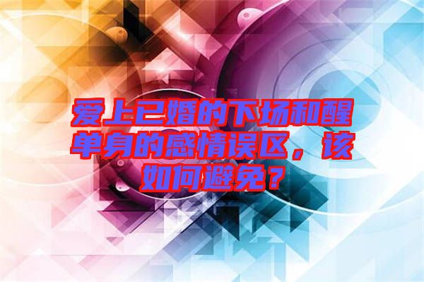愛上已婚的下場和醒單身的感情誤區(qū)，該如何避免？