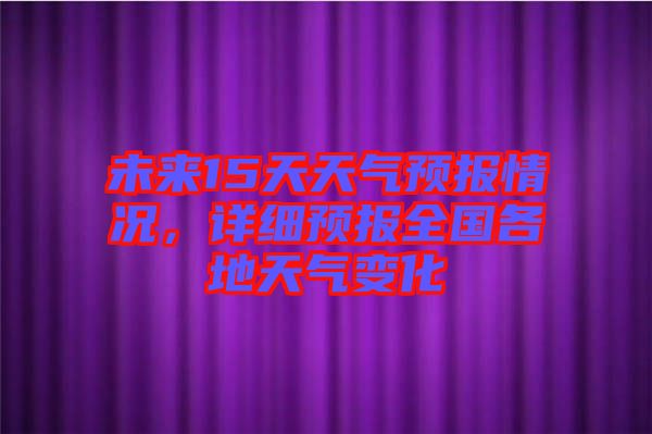 未來(lái)15天天氣預(yù)報(bào)情況，詳細(xì)預(yù)報(bào)全國(guó)各地天氣變化