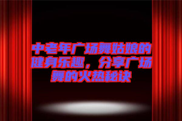 中老年廣場舞姑娘的健身樂趣，分享廣場舞的火熱秘訣