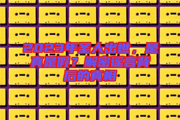 2023年圣人出世，是真是假？解密謠言背后的真相