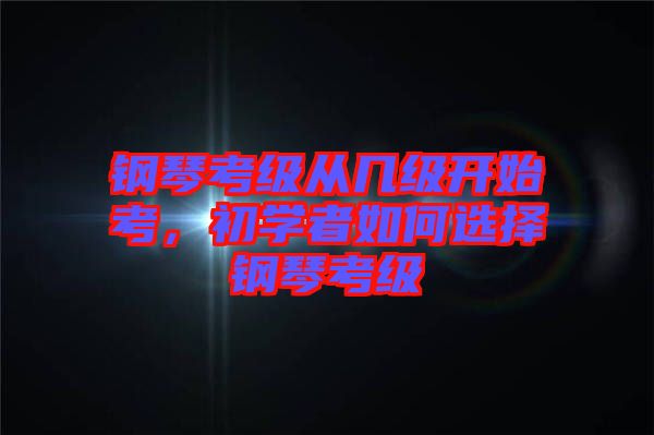 鋼琴考級(jí)從幾級(jí)開始考，初學(xué)者如何選擇鋼琴考級(jí)