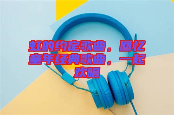 虹的約定歌曲，回憶童年經(jīng)典歌曲，一起歡唱