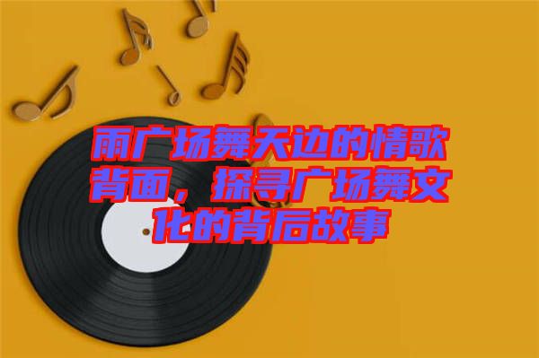 雨廣場(chǎng)舞天邊的情歌背面，探尋廣場(chǎng)舞文化的背后故事