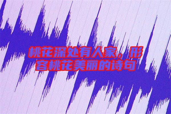 桃花深處有人家，形容桃花美麗的詩句