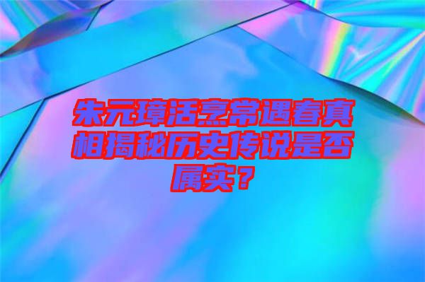 朱元璋活烹常遇春真相揭秘歷史傳說是否屬實？
