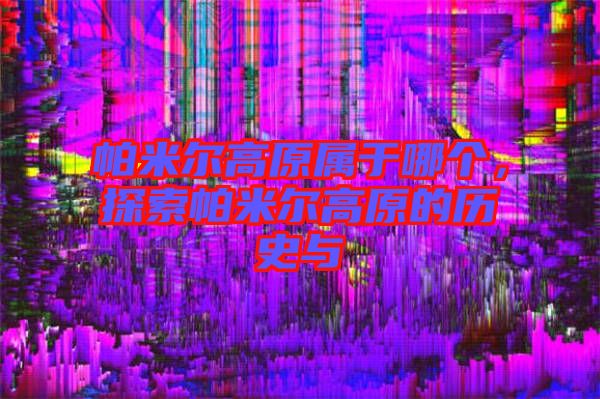 帕米爾高原屬于哪個(gè)，探索帕米爾高原的歷史與