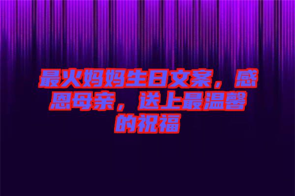 最火媽媽生日文案，感恩母親，送上最溫馨的祝福