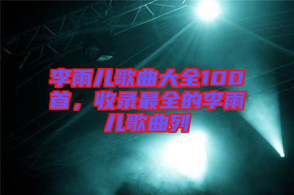 李雨兒歌曲大全100首，收錄最全的李雨兒歌曲列