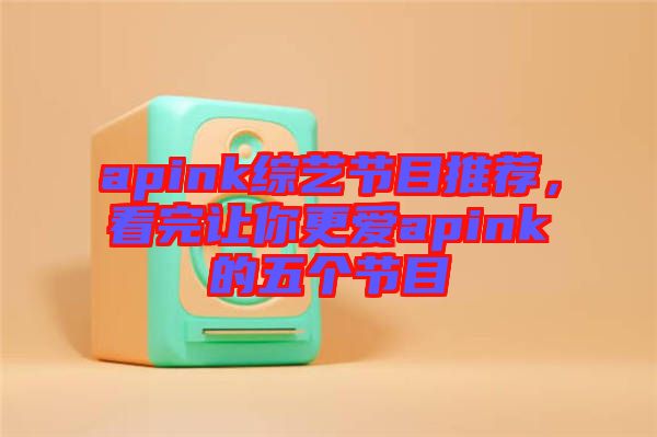 apink綜藝節(jié)目推薦，看完讓你更愛(ài)apink的五個(gè)節(jié)目