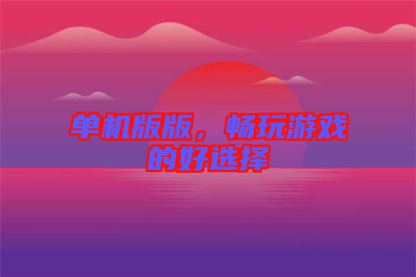 單機版版，暢玩游戲的好選擇