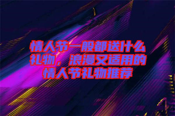 情人節(jié)一般都送什么禮物，浪漫又適用的情人節(jié)禮物推薦