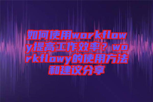 如何使用workflowy提高工作效率？workflowy的使用方法和建議分享